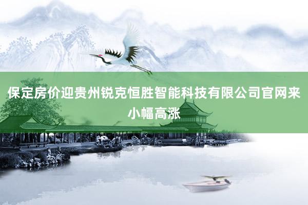 保定房价迎贵州锐克恒胜智能科技有限公司官网来小幅高涨