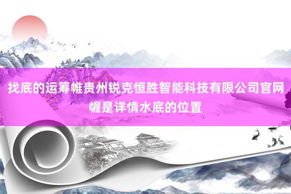 找底的运筹帷贵州锐克恒胜智能科技有限公司官网幄是详情水底的位置