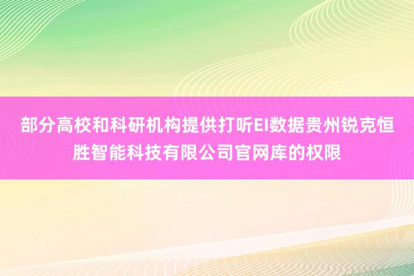 部分高校和科研机构提供打听EI数据贵州锐克恒胜智能科技有限公司官网库的权限