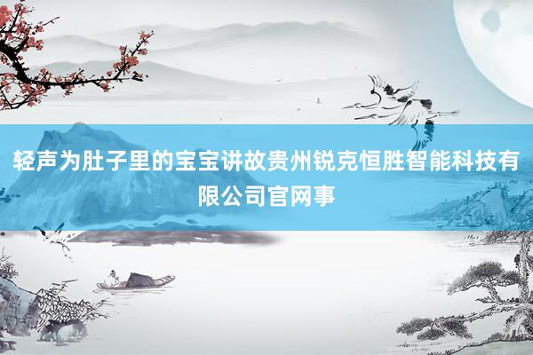 轻声为肚子里的宝宝讲故贵州锐克恒胜智能科技有限公司官网事