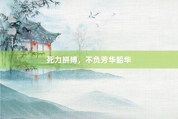 死力拼搏，不负芳华韶华