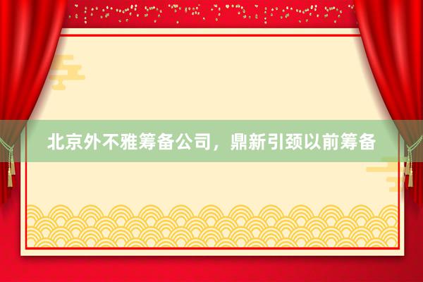 北京外不雅筹备公司，鼎新引颈以前筹备