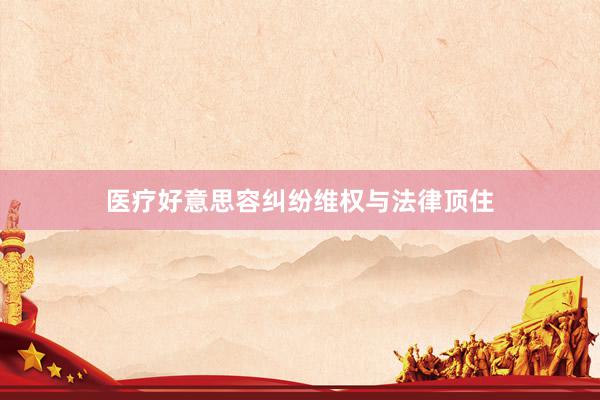 医疗好意思容纠纷维权与法律顶住