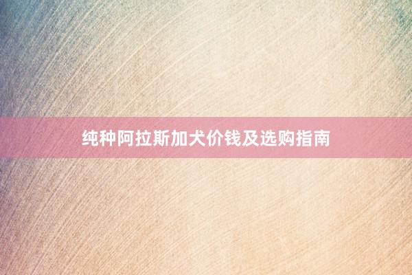 纯种阿拉斯加犬价钱及选购指南