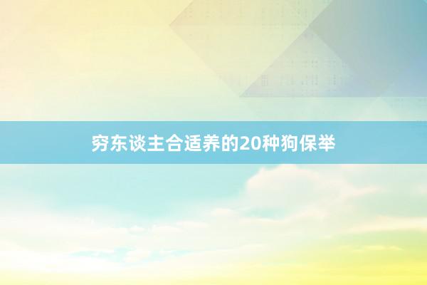 穷东谈主合适养的20种狗保举